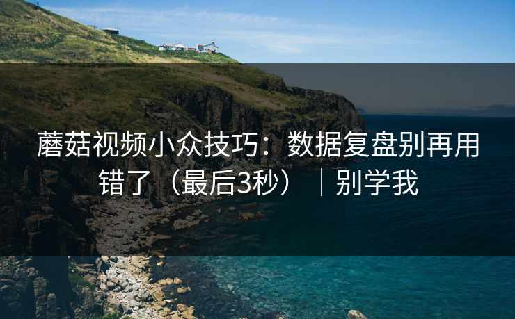 蘑菇视频小众技巧：数据复盘别再用错了（最后3秒）｜别学我