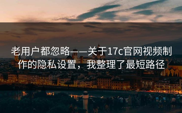 老用户都忽略——关于17c官网视频制作的隐私设置,我整理了最短路径 老用户都忽略——关于17c官网视频制作的隐私设置,我整理了最短路径