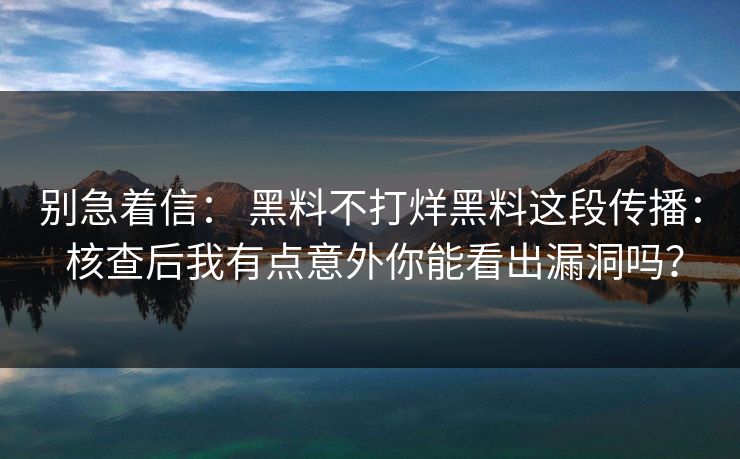 别急着信： 黑料不打烊黑料这段传播： 核查后我有点意外你能看出漏洞吗？