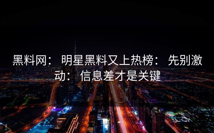黑料网: 明星黑料又上热榜: 先别激动: 信息差才是关键 黑料网: 明星黑料又上热榜: 先别激动: 信息差才是关键