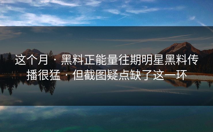 这个月 · 黑料正能量往期明星黑料传播很猛 · 但截图疑点缺了这一环