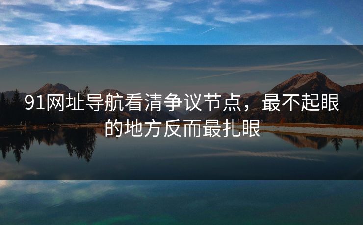 91网址导航看清争议节点,最不起眼的地方反而最扎眼 91网址导航看清争议节点,最不起眼的地方反而最扎眼