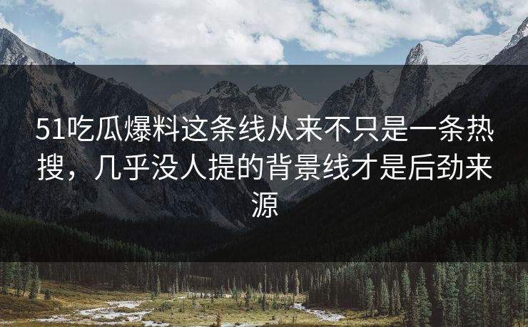 51吃瓜爆料这条线从来不只是一条热搜,几乎没人提的背景线才是后劲来源 51吃瓜爆料这条线从来不只是一条热搜,几乎没人提的背景线才是后劲来源
