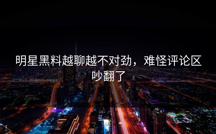 明星黑料越聊越不对劲,难怪评论区吵翻了 明星黑料越聊越不对劲,难怪评论区吵翻了