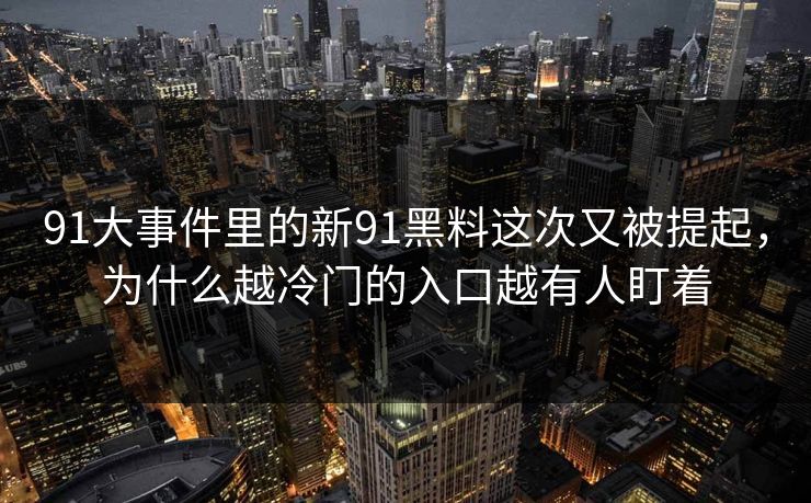 91大事件里的新91黑料这次又被提起,为什么越冷门的入口越有人盯着 91大事件里的新91黑料这次又被提起,为什么越冷门的入口越有人盯着