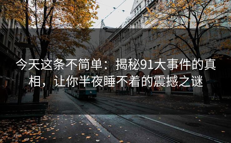 今天这条不简单:揭秘91大事件的真相,让你半夜睡不着的震撼之谜 今天这条不简单:揭秘91大事件的真相,让你半夜睡不着的震撼之谜
