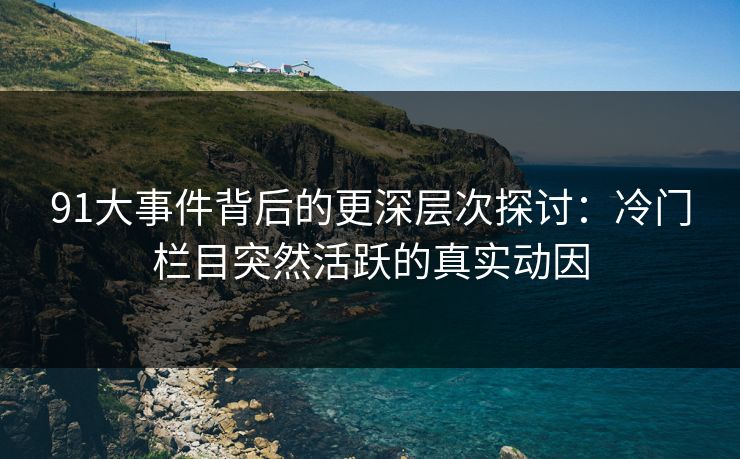 91大事件背后的更深层次探讨:冷门栏目突然活跃的真实动因 91大事件背后的更深层次探讨:冷门栏目突然活跃的真实动因