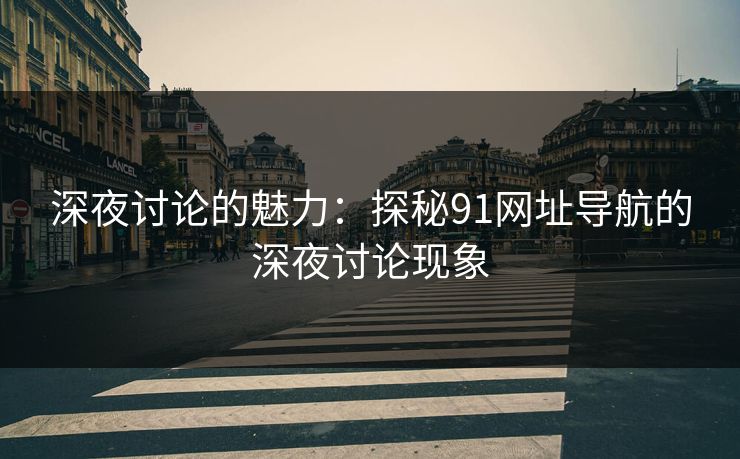 深夜讨论的魅力:探秘91网址导航的深夜讨论现象 深夜讨论的魅力:探秘91网址导航的深夜讨论现象