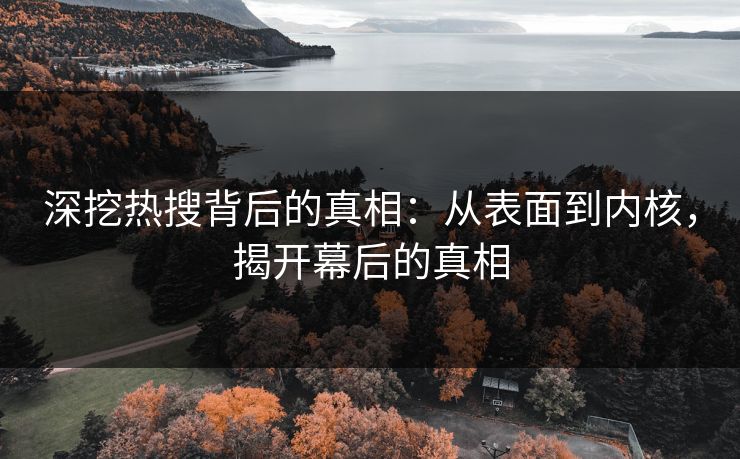 深挖热搜背后的真相：从表面到内核，揭开幕后的真相
