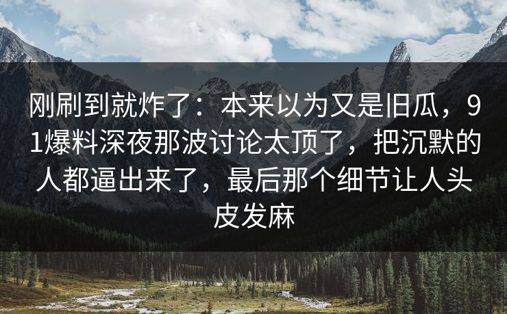 刚刷到就炸了:本来以为又是旧瓜,91爆料深夜那波讨论太顶了,把沉默的人都逼出来了,最后那个细节让人头皮发麻 刚刷到就炸了:本来以为又是旧瓜,91爆料深夜那波讨论太顶了,把沉默的人都逼出来了,最后那个细节让人头皮发麻