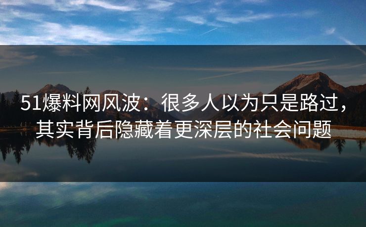 51爆料网风波：很多人以为只是路过，其实背后隐藏着更深层的社会问题